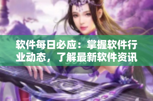 軟件每日必應(yīng)：掌握軟件行業(yè)動(dòng)態(tài)，了解最新軟件資訊！