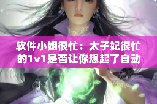 軟件小姐很忙：太子妃很忙的1v1是否讓你想起了自動化編輯？