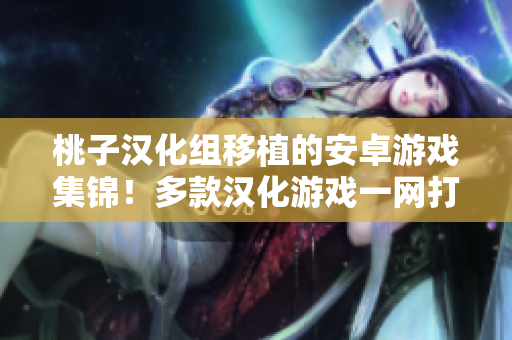 桃子漢化組移植的安卓游戲集錦！多款漢化游戲一網(wǎng)打盡！
