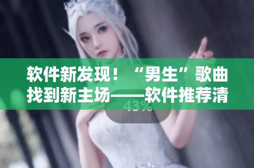 軟件新發(fā)現(xiàn)！“男生”歌曲找到新主場——軟件推薦清單