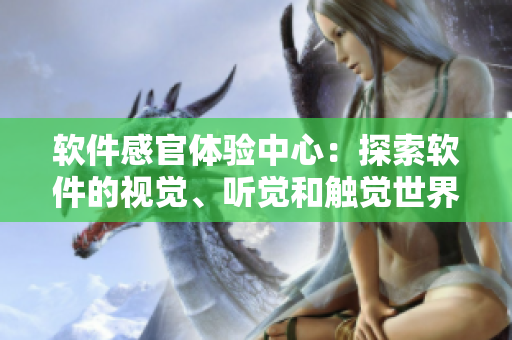軟件感官體驗(yàn)中心：探索軟件的視覺、聽覺和觸覺世界