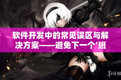 軟件開發(fā)中的常見誤區(qū)與解決方案——避免下一個(gè)‘班長我錯(cuò)了’