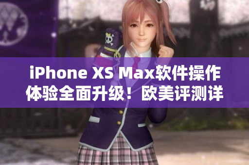 iPhone XS Max軟件操作體驗(yàn)全面升級！歐美評測詳情揭秘
