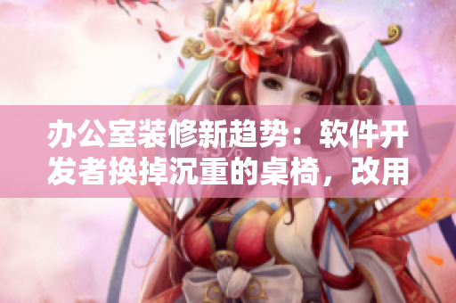 辦公室裝修新趨勢：軟件開發(fā)者換掉沉重的桌椅，改用更靈活的工作環(huán)境