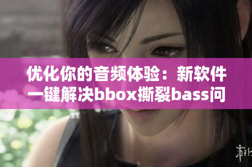 優(yōu)化你的音頻體驗(yàn)：新軟件一鍵解決bbox撕裂bass問題