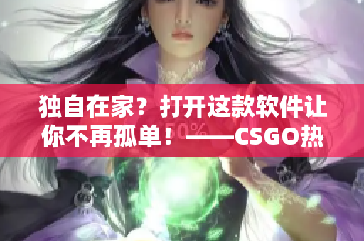 獨(dú)自在家？打開這款軟件讓你不再孤單！——CSGO熱門推薦