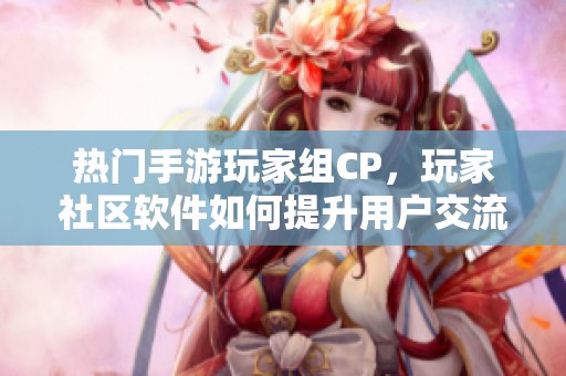 熱門手游玩家組CP，玩家社區(qū)軟件如何提升用戶交流體驗？