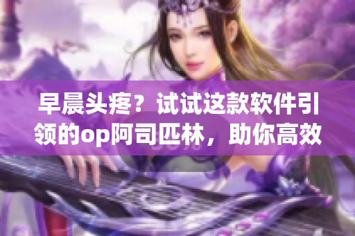 早晨頭疼？試試這款軟件引領(lǐng)的op阿司匹林，助你高效解決痛點！