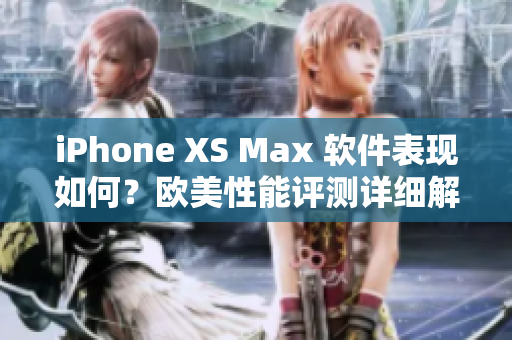 iPhone XS Max 軟件表現(xiàn)如何？歐美性能評(píng)測(cè)詳細(xì)解析