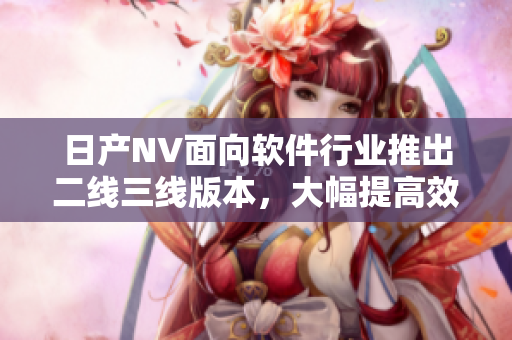 日產(chǎn)NV面向軟件行業(yè)推出二線三線版本，大幅提高效率