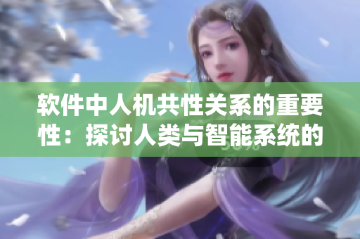 軟件中人機(jī)共性關(guān)系的重要性：探討人類與智能系統(tǒng)的互動(dòng)共生