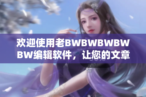 歡迎使用老BWBWBWBWBW編輯軟件，讓您的文章呈現(xiàn)更加專業(yè)的風(fēng)格