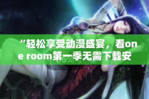“輕松享受動(dòng)漫盛宴，看one room第一季無(wú)需下載安裝！”