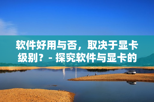 軟件好用與否，取決于顯卡級(jí)別？- 探究軟件與顯卡的協(xié)同關(guān)系