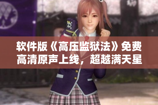 軟件版《高壓監(jiān)獄法》免費(fèi)高清原聲上線，超越滿天星特效！