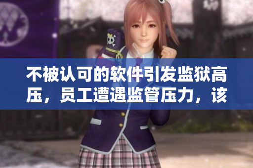 不被認(rèn)可的軟件引發(fā)監(jiān)獄高壓，員工遭遇監(jiān)管壓力，該怎么辦？