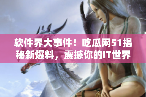 軟件界大事件！吃瓜網(wǎng)51揭秘新爆料，震撼你的IT世界！