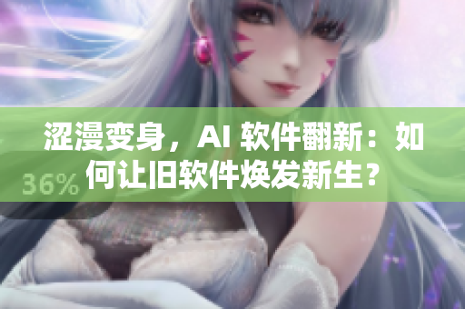澀漫變身，AI 軟件翻新：如何讓舊軟件煥發(fā)新生？