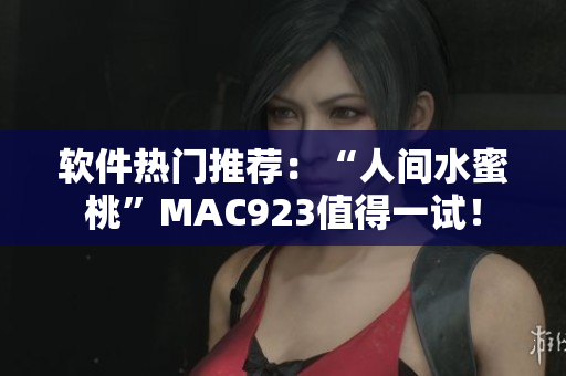 軟件熱門推薦：“人間水蜜桃”MAC923值得一試！