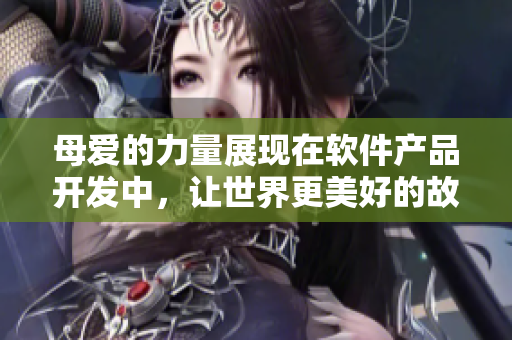 母愛(ài)的力量展現(xiàn)在軟件產(chǎn)品開(kāi)發(fā)中，讓世界更美好的故事