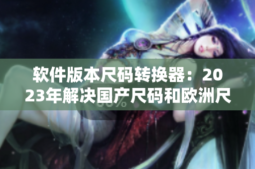 軟件版本尺碼轉(zhuǎn)換器：2023年解決國(guó)產(chǎn)尺碼和歐洲尺碼混亂問(wèn)題