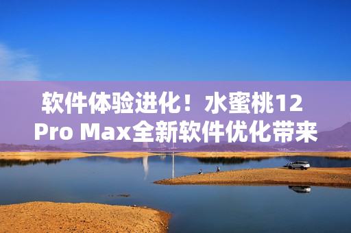 軟件體驗(yàn)進(jìn)化！水蜜桃12 Pro Max全新軟件優(yōu)化帶來(lái)更精細(xì)體驗(yàn)