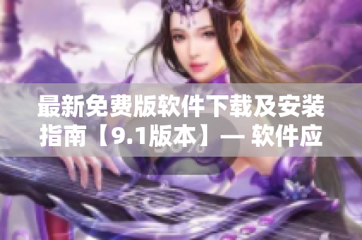 最新免費(fèi)版軟件下載及安裝指南【9.1版本】— 軟件應(yīng)有盡有！