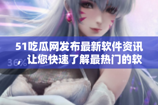 51吃瓜網(wǎng)發(fā)布最新軟件資訊，讓您快速了解最熱門的軟件動(dòng)態(tài)