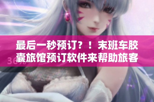 最后一秒預(yù)訂？！末班車膠囊旅館預(yù)訂軟件來(lái)幫助旅客預(yù)熱他們的行程