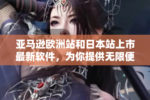 亞馬遜歐洲站和日本站上市最新軟件，為你提供無限便利