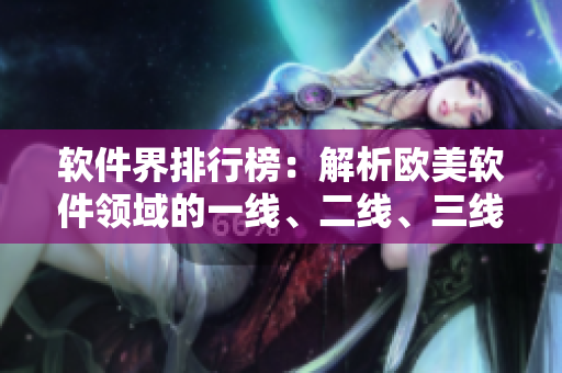 軟件界排行榜：解析歐美軟件領(lǐng)域的一線、二線、三線顯卡性能與應(yīng)用