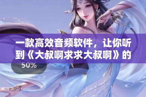 一款高效音頻軟件，讓你聽(tīng)到《大叔啊求求大叔啊》的不同感受