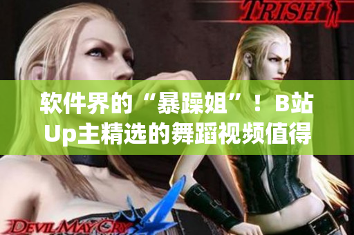 軟件界的“暴躁姐”！B站Up主精選的舞蹈視頻值得用作軟件開(kāi)發(fā)靈感源泉！
