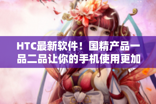 HTC最新軟件！國(guó)精產(chǎn)品一品二品讓你的手機(jī)使用更加暢快！