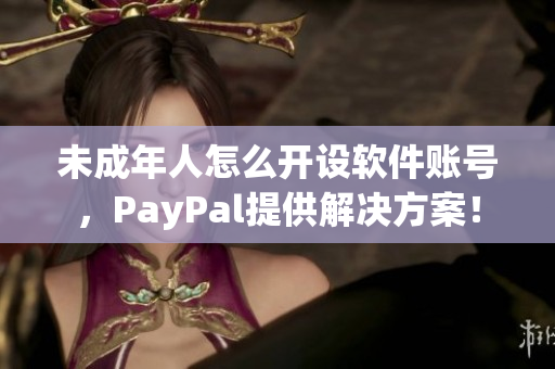 未成年人怎么開設(shè)軟件賬號，PayPal提供解決方案！