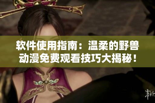 軟件使用指南：溫柔的野獸動漫免費(fèi)觀看技巧大揭秘！