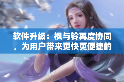 軟件升級：楓與鈴再度協(xié)同，為用戶帶來更快更便捷的使用體驗
