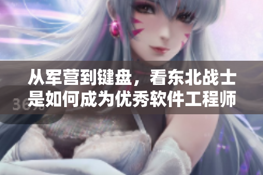 從軍營到鍵盤，看東北戰(zhàn)士是如何成為優(yōu)秀軟件工程師的！