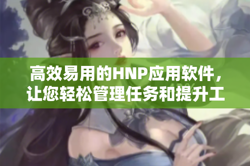 高效易用的HNP應(yīng)用軟件，讓您輕松管理任務(wù)和提升工作效率