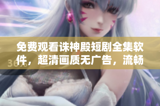 免費(fèi)觀看誅神殿短劇全集軟件，超清畫質(zhì)無廣告，流暢體驗(yàn)