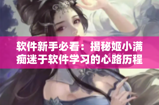 軟件新手必看：揭秘姬小滿癡迷于軟件學(xué)習(xí)的心路歷程