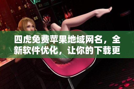 四虎免費蘋果地域網(wǎng)名，全新軟件優(yōu)化，讓你的下載更快更穩(wěn)！