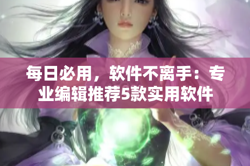 每日必用，軟件不離手：專業(yè)編輯推薦5款實(shí)用軟件