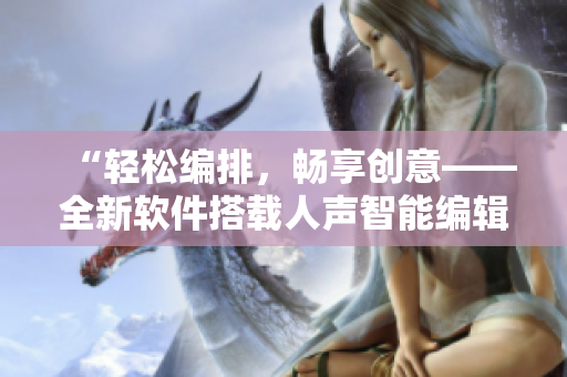 “輕松編排，暢享創(chuàng)意——全新軟件搭載人聲智能編輯功能”