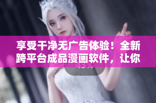 享受干凈無廣告體驗(yàn)！全新跨平臺(tái)成品漫畫軟件，讓你縱享閱讀快感
