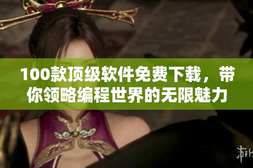 100款頂級軟件免費下載，帶你領略編程世界的無限魅力!