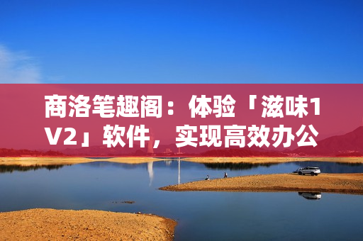 商洛筆趣閣：體驗「滋味1V2」軟件，實現(xiàn)高效辦公、娛樂的新選擇