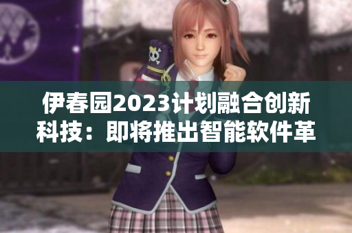 伊春園2023計劃融合創(chuàng)新科技：即將推出智能軟件革新！