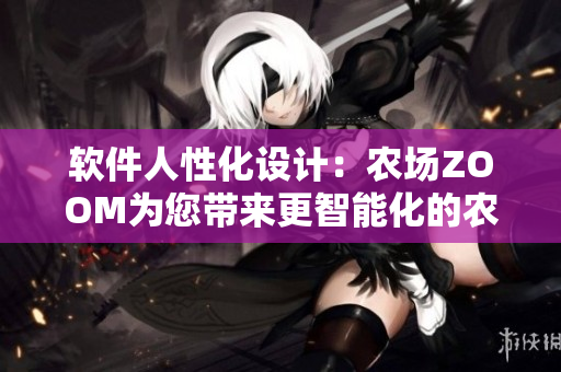 軟件人性化設(shè)計：農(nóng)場ZOOM為您帶來更智能化的農(nóng)業(yè)體驗