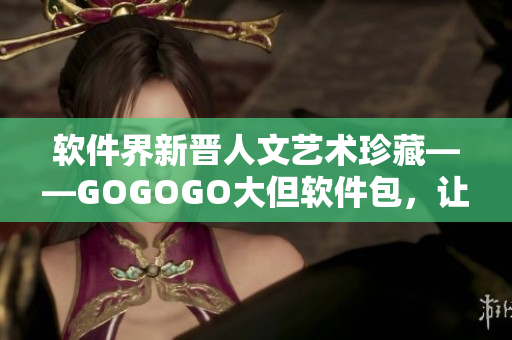 軟件界新晉人文藝術(shù)珍藏——GOGOGO大但軟件包，讓你的技術(shù)更具藝術(shù)性